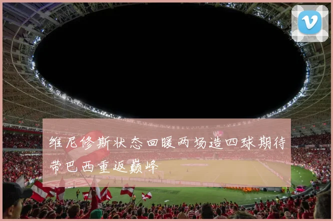 维尼修斯状态回暖两场造四球期待带巴西重返巅峰