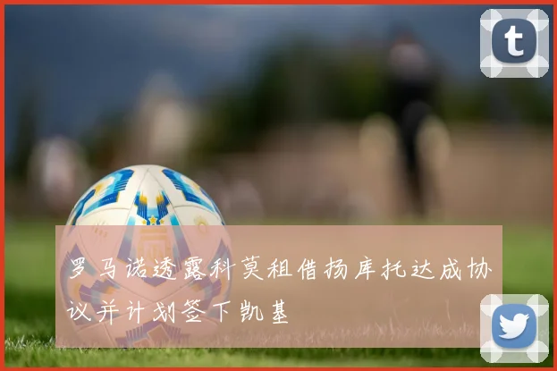 罗马诺透露科莫租借扬库托达成协议并计划签下凯基