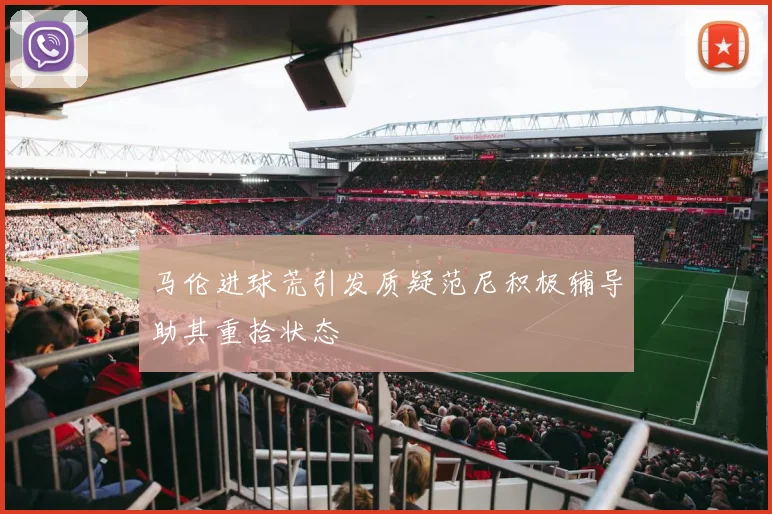 马伦进球荒引发质疑范尼积极辅导助其重拾状态