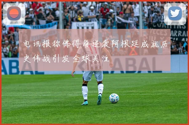 电讯报称佛得角逆袭阿根廷成就历史伟战引发全球关注