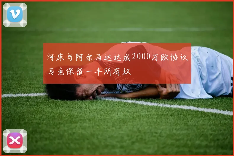 河床与阿尔马达达成2000万欧协议马竞保留一半所有权