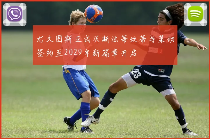 尤文图斯正式买断法蒂坎蒂与莱切签约至2029年新篇章开启
