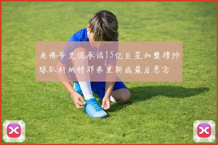 老佛爷兑现承诺15亿巨星加盟穆帅球队科纳特邓弗里斯成最后悬念