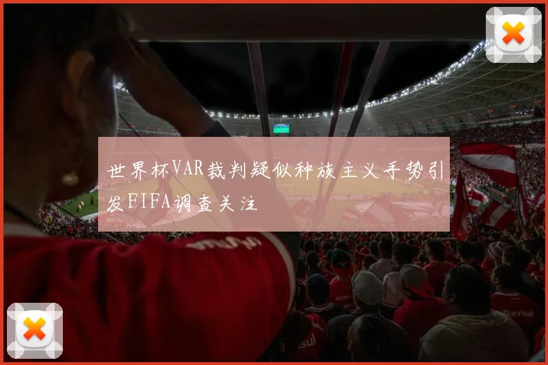世界杯VAR裁判疑似种族主义手势引发FIFA调查关注
