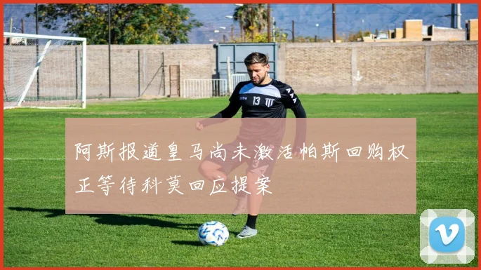阿斯报道皇马尚未激活帕斯回购权正等待科莫回应提案