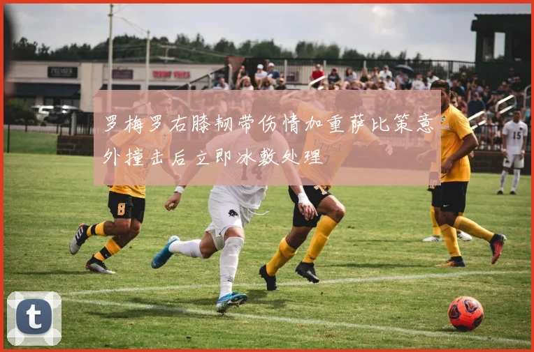 罗梅罗右膝韧带伤情加重萨比策意外撞击后立即冰敷处理
