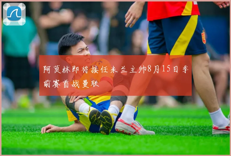阿莫林即将接任米兰主帅8月15日季前赛首战曼联