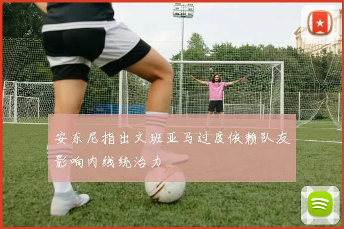 安东尼指出文班亚马过度依赖队友影响内线统治力
