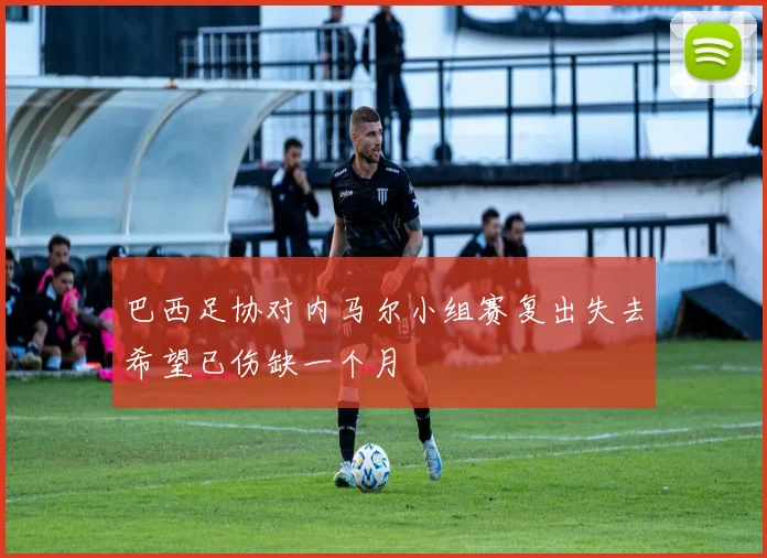 巴西足协对内马尔小组赛复出失去希望已伤缺一个月