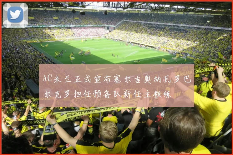 AC米兰正式宣布塞尔吉奥纳瓦罗巴尔克罗担任预备队新任主教练