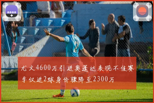 尤文4600万引进奥蓬达表现不佳赛季仅进2球身价骤降至2300万