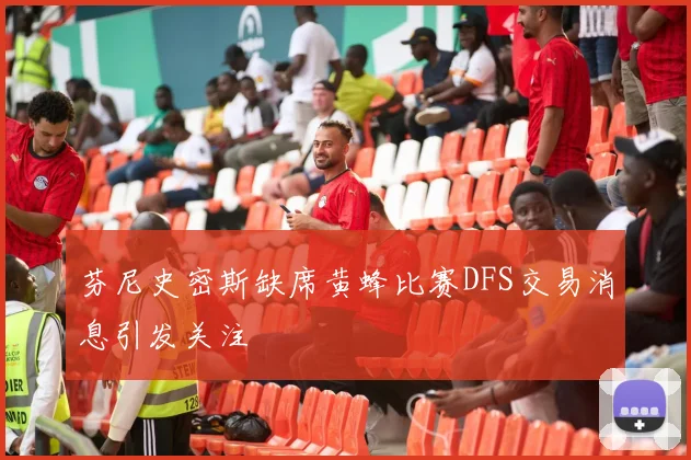 芬尼史密斯缺席黄蜂比赛DFS交易消息引发关注