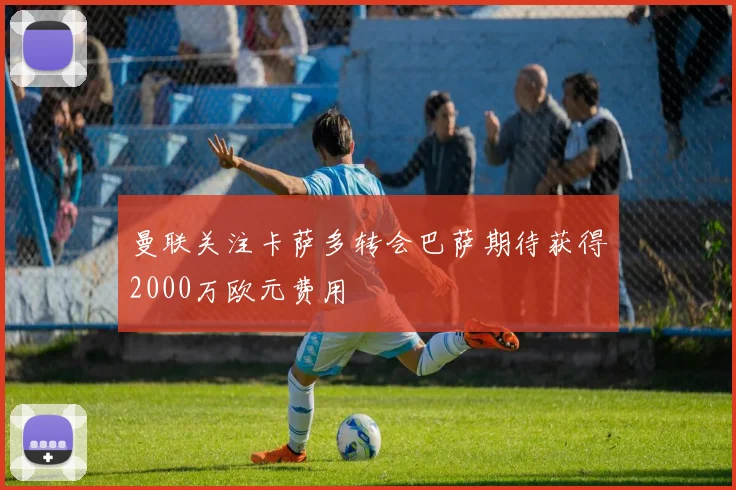 曼联关注卡萨多转会巴萨期待获得2000万欧元费用